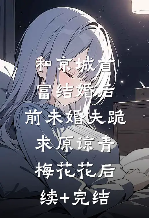 和京城首富结婚后，前未婚夫跪求原谅青梅花花后续+完结
