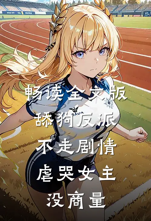 畅读全文版舔狗反派不走剧情,虐哭女主没商量的