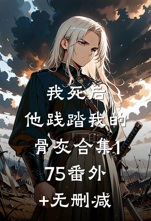 我死后，他践踏我的骨灰合集175番外+无删减