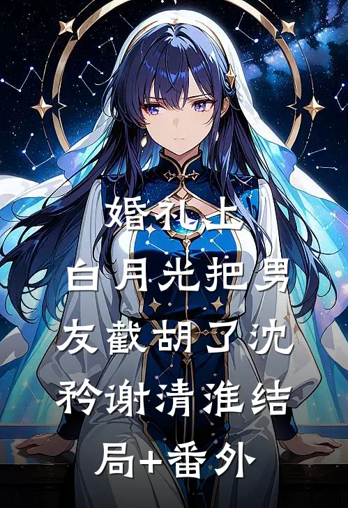 婚礼上，白月光把男友截胡了沈矜谢清淮结局+番外