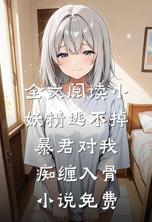 全文阅读小妖精逃不掉暴君对我痴缠入骨小说免费