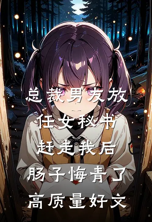 总裁男友放任女秘书赶走我后，肠子悔青了高质量好文