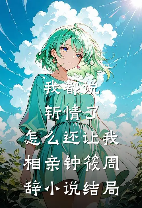 我都说斩情了，怎么还让我相亲钟筱周辞小说结局