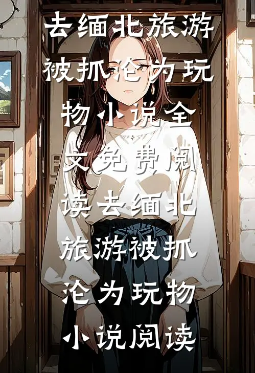 去缅北旅游被抓沦为玩物小说全文免费阅读_去缅北旅游被抓沦为玩物小说阅读