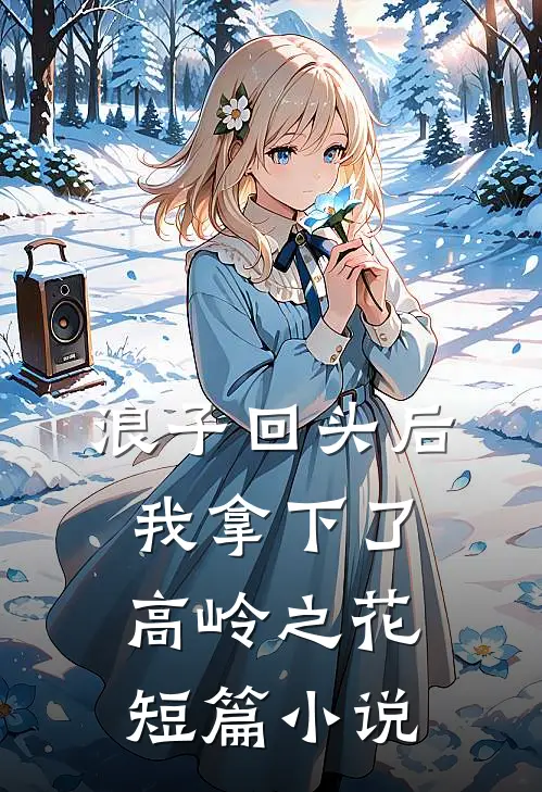 浪子回头后,我拿下了高岭之花短篇阅读