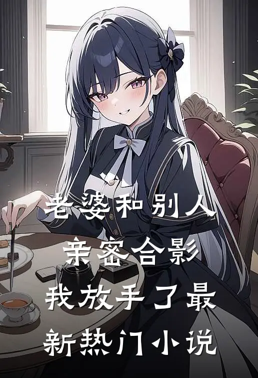 老婆和别人亲密合影,我放手了最新热门阅读