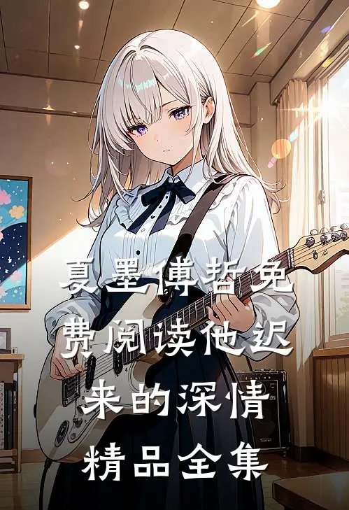 夏墨傅哲免费阅读他迟来的深情精品全集