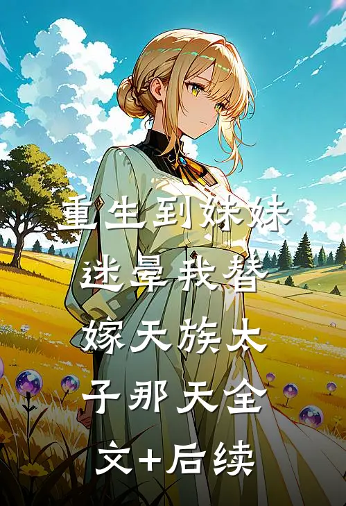 重生到妹妹迷晕我替嫁天族太子那天全文+后续