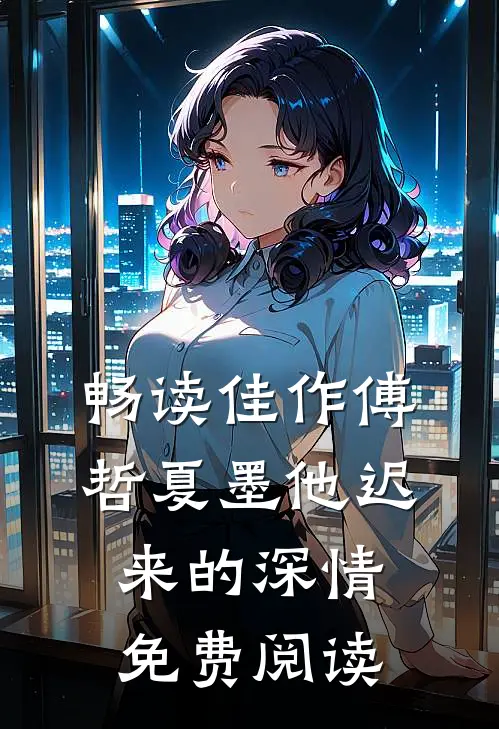 畅读佳作傅哲夏墨他迟来的深情免费阅读
