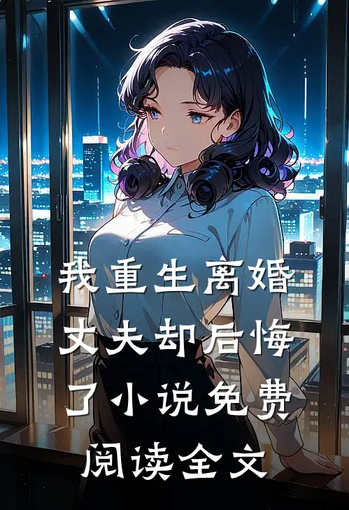 我重生离婚,丈夫却后悔了免费阅读全文无弹窗