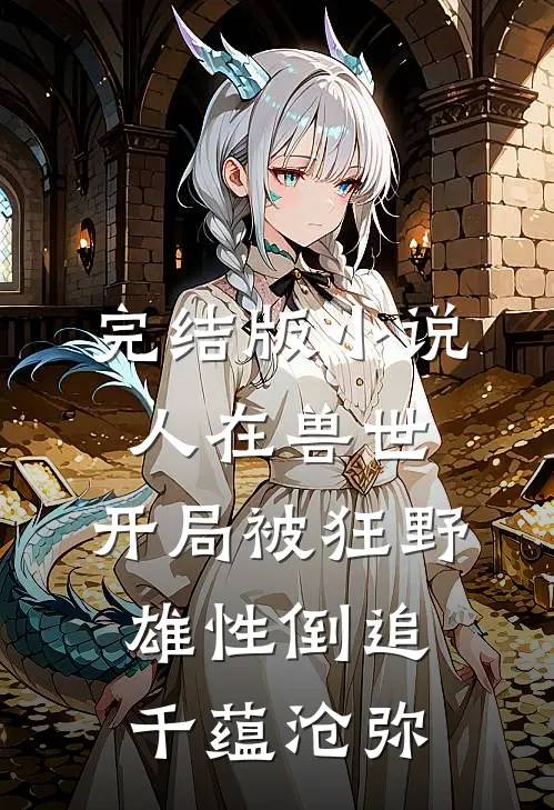 完结版小说人在兽世，开局被狂野雄性倒追千蕴沧弥
