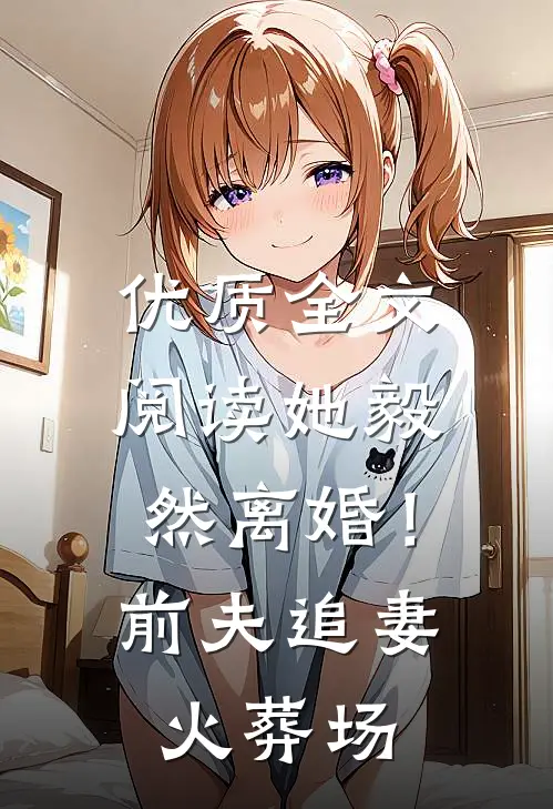 优质全文阅读她毅然离婚！前夫追妻火葬场