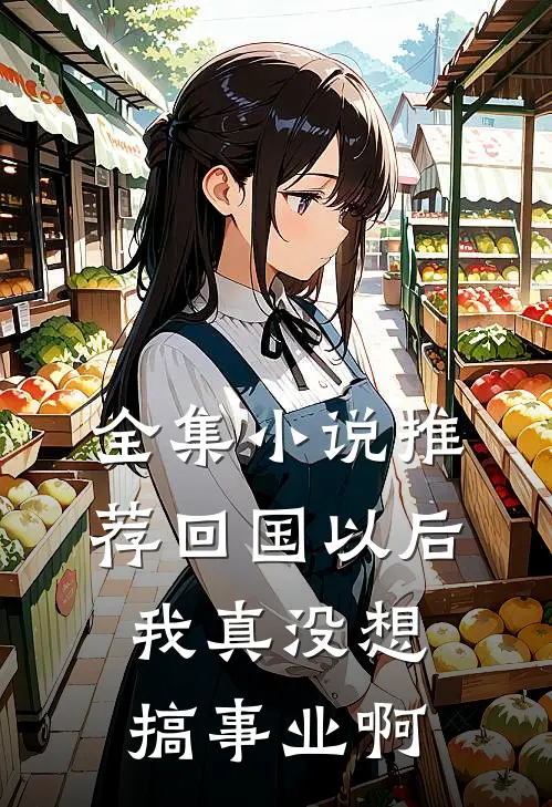 全集小说推荐回国以后,我真没想搞事业啊