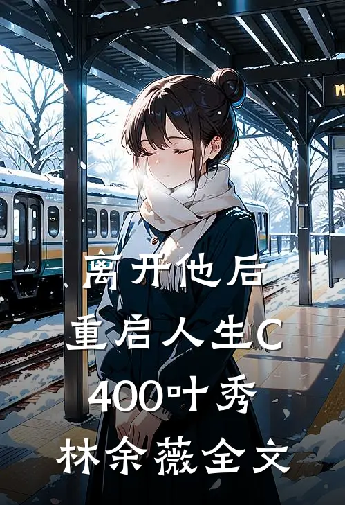 离开他后，重启人生C400叶秀林余薇全文