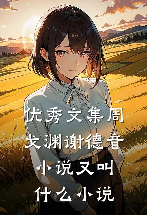 优秀文集周戈渊谢德音小说又叫什么小说