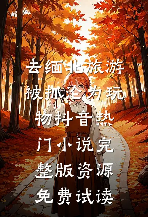 去缅北旅游被抓沦为玩物抖音热门小说完整版资源免费试读