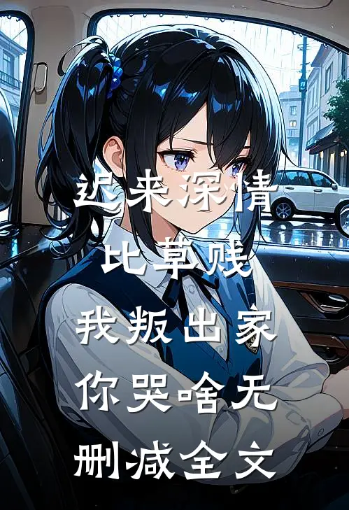 迟来深情比草贱，我叛出家你哭啥无删减全文