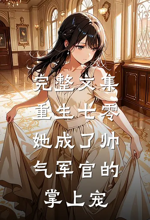 完整文集重生七零,她成了帅气军官的掌上宠女主