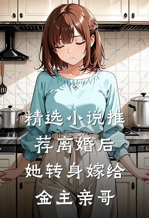 精选小说推荐离婚后，她转身嫁给金主亲哥