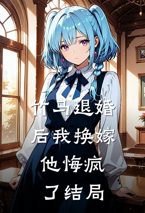 竹马退婚后我换嫁,他悔疯了结局怎么样