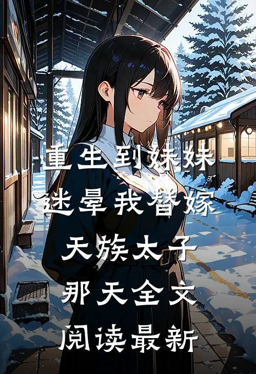重生到妹妹迷晕我替嫁天族太子那天全文阅读最新