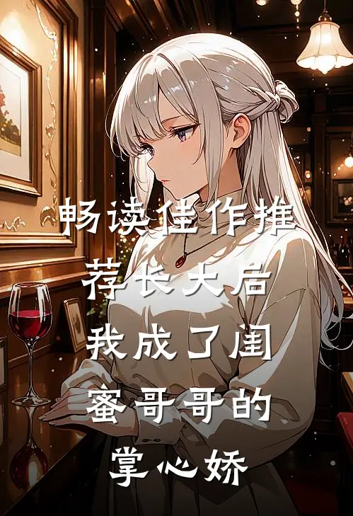 畅读佳作推荐长大后，我成了闺蜜哥哥的掌心娇