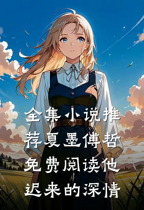 全集小说推荐夏墨傅哲免费阅读他迟来的深情
