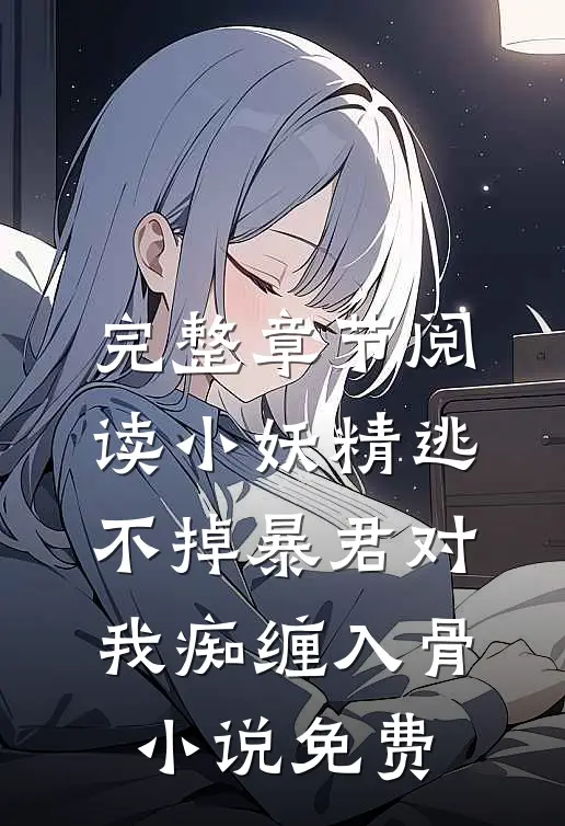 完整章节阅读小妖精逃不掉暴君对我痴缠入骨小说免费