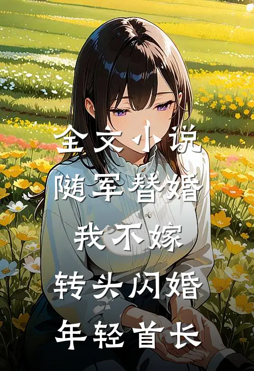 全文小说随军替婚我不嫁,转头闪婚年轻首长