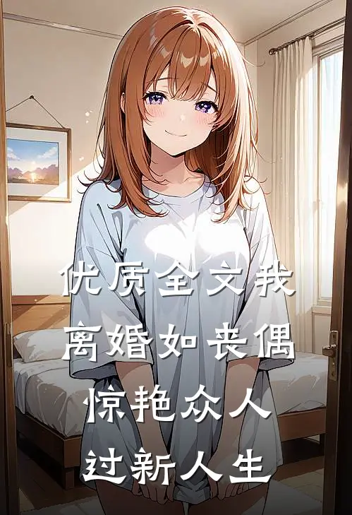 优质全文我，离婚如丧偶，惊艳众人过新人生