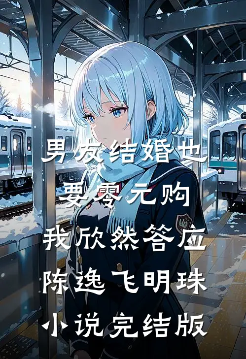 男友结婚也要零元购，我欣然答应陈逸飞明珠小说完结版