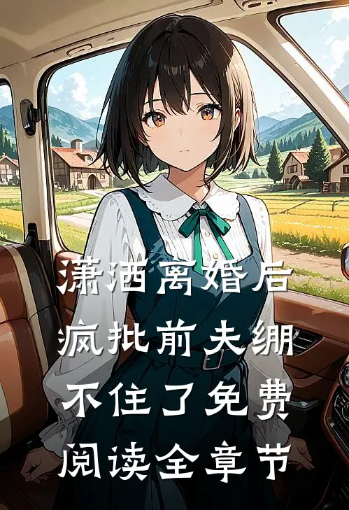潇洒离婚后,疯批前夫绷不住了免费阅读全章节