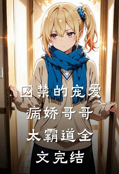 囚禁的宠爱病娇哥哥太霸道全文完结