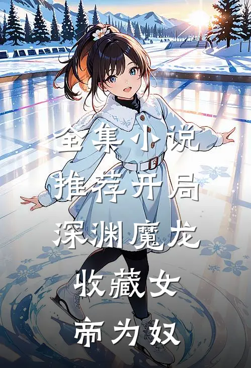 全集推荐开局深渊魔龙,收藏女帝为奴的