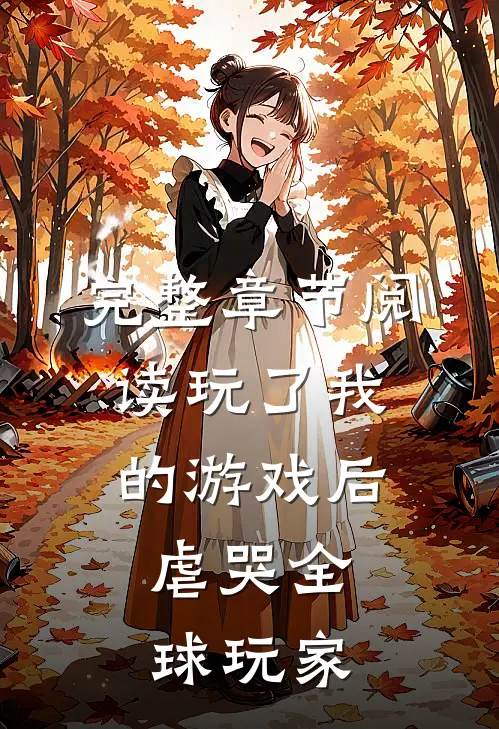完整章节阅读玩了我的游戏后,虐哭全球玩家的