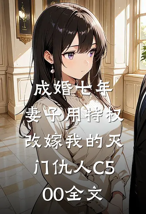 成婚七年，妻子用特权改嫁我的灭门仇人C500全文