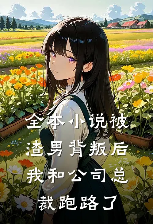 全本被渣男背叛后,我和公司总裁跑路了免费阅读
