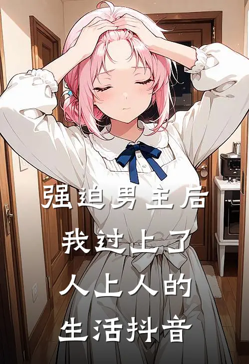 强迫男主后，我过上了人上人的生活抖音