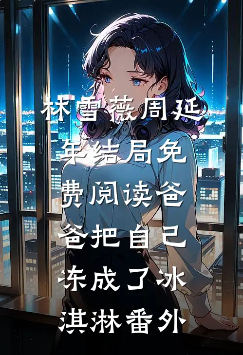林雪薇周延年结局免费阅读爸爸把自己冻成了冰淇淋番外