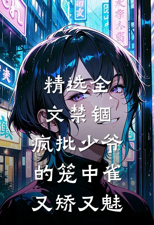 精选全文禁锢：疯批少爷的笼中雀又矫又魅