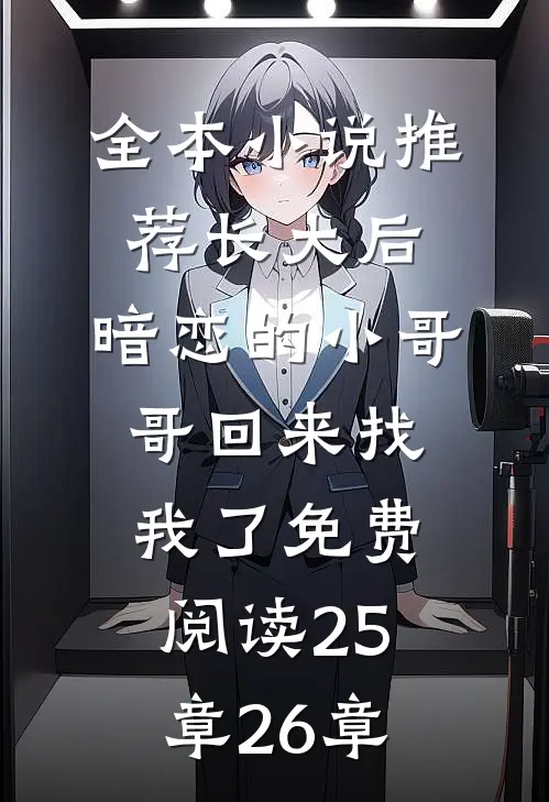 全本小说推荐长大后,暗恋的小哥哥回来找我了免费阅读25章26章