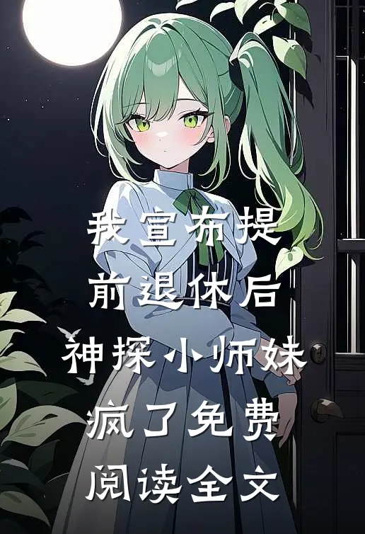 我宣布提前退休后，神探小师妹疯了免费阅读全文