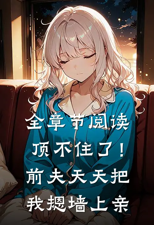 全章节阅读顶不住了！前夫天天把我摁墙上亲