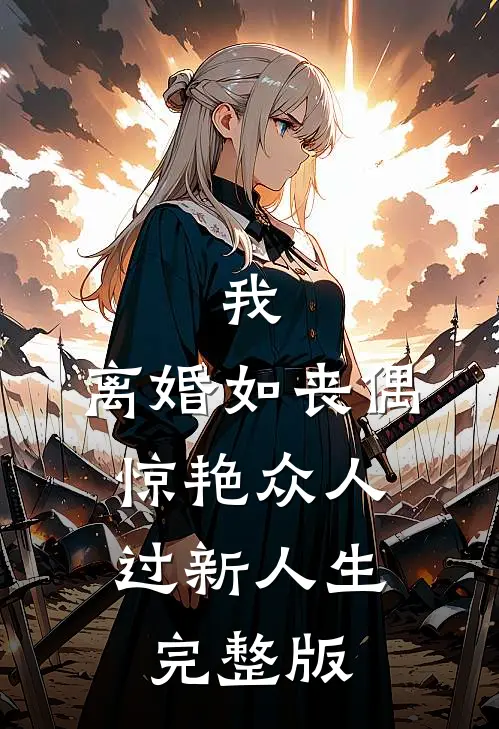 我，离婚如丧偶，惊艳众人过新人生完整版