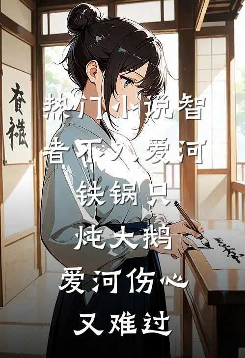 热门小说智者不入爱河,铁锅只炖大鹅,爱河伤心又难过