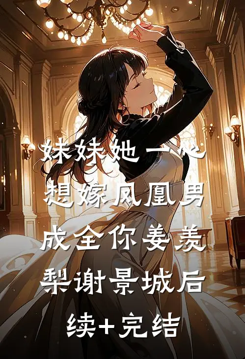 妹妹她一心想嫁凤凰男，成全你姜羡梨谢景城后续+完结