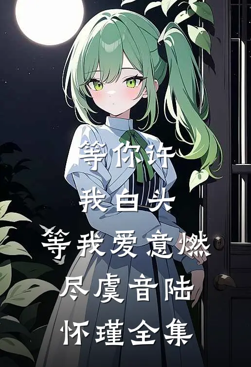 等你许我白头，等我爱意燃尽虞音陆怀瑾全集