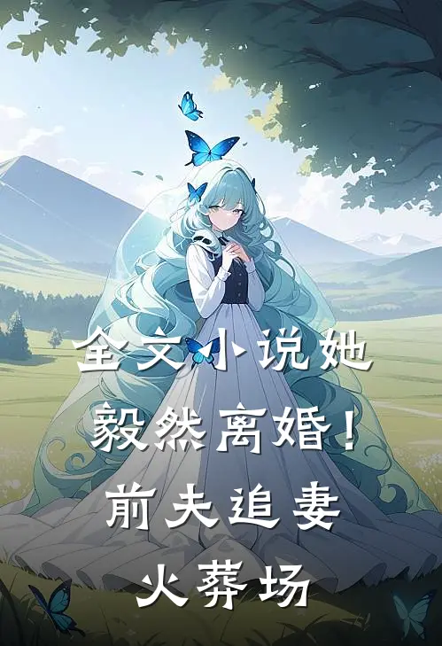 全文小说她毅然离婚！前夫追妻火葬场