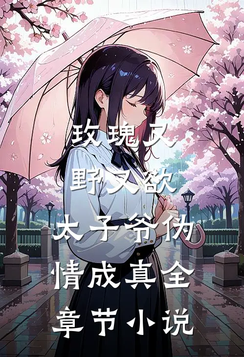 玫瑰又野又欲，太子爷伪情成真全章节小说