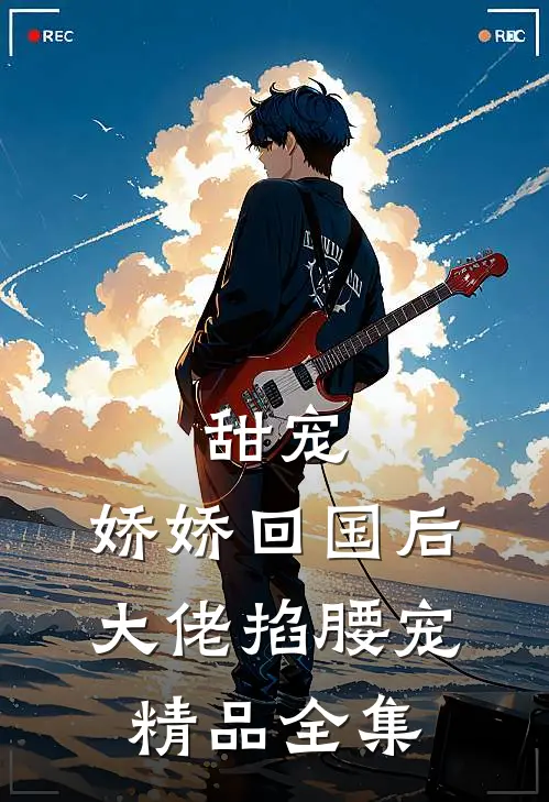 甜宠：娇娇回国后，大佬掐腰宠精品全集